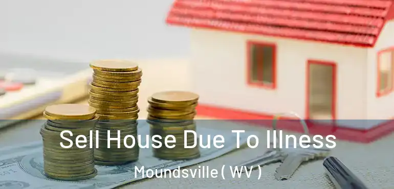 Sell House Due To Illness Moundsville ( WV )